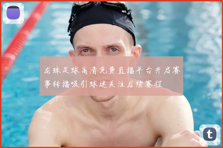 龙珠足球高清免费直播平台开启赛事转播吸引球迷关注后续赛程