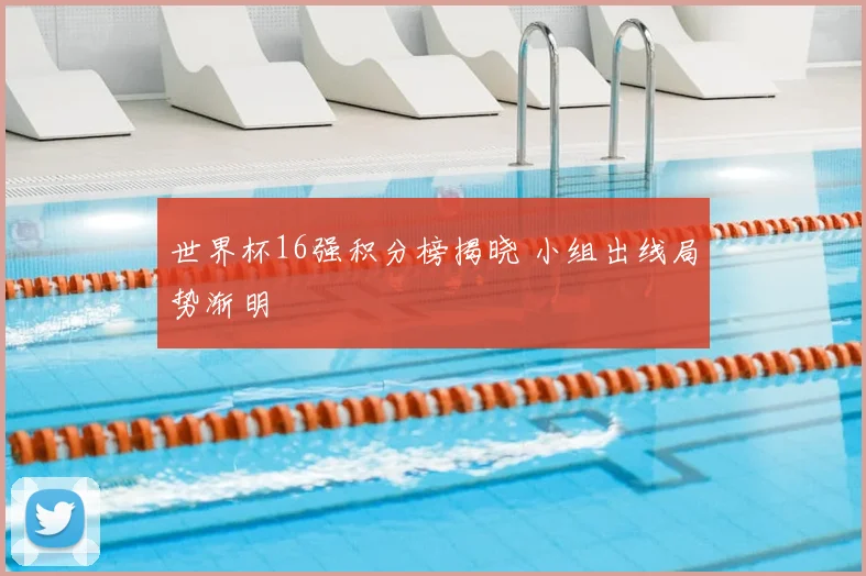 世界杯16强积分榜揭晓 小组出线局势渐明