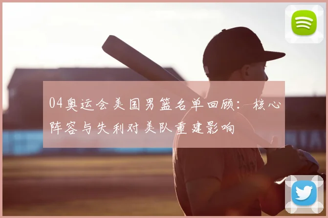 04奥运会美国男篮名单回顾：核心阵容与失利对美队重建影响