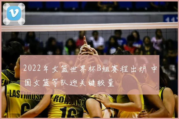 2022年女篮世界杯B组赛程出炉 中国女篮等队迎关键较量