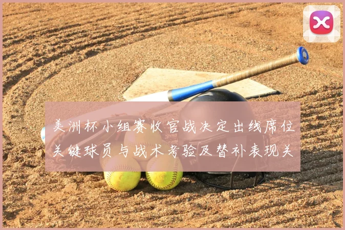 美洲杯小组赛收官战决定出线席位关键球员与战术考验及替补表现关注