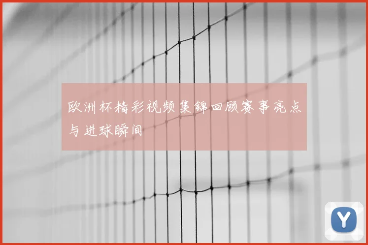 欧洲杯精彩视频集锦回顾赛事亮点与进球瞬间